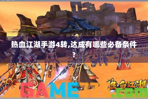 热血江湖手游4转,达成有哪些必备条件?
