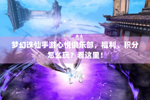 梦幻诛仙手游心悦俱乐部，福利、积分怎么玩？看这里！