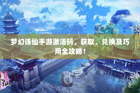 梦幻诛仙手游激活码，获取、兑换及巧用全攻略！