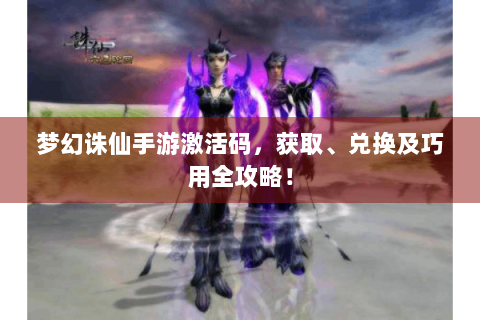 梦幻诛仙手游激活码，获取、兑换及巧用全攻略！