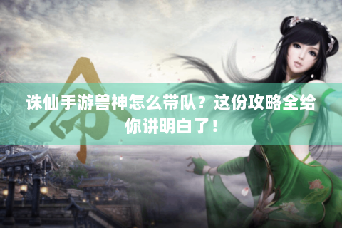 诛仙手游兽神怎么带队？这份攻略全给你讲明白了！