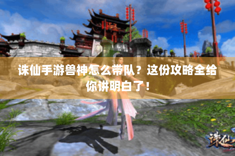 诛仙手游兽神怎么带队？这份攻略全给你讲明白了！
