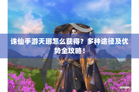 诛仙手游天琊怎么获得？多种途径及优势全攻略！