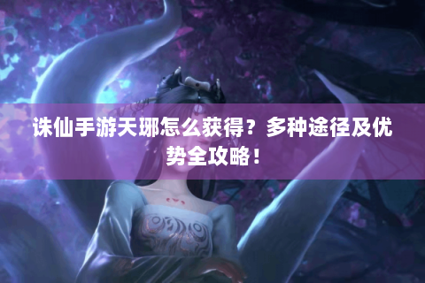 诛仙手游天琊怎么获得？多种途径及优势全攻略！