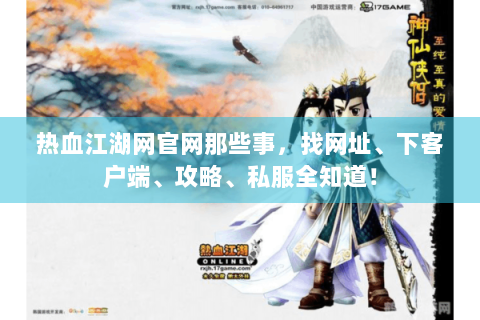 热血江湖网官网那些事，找网址、下客户端、攻略、私服全知道！