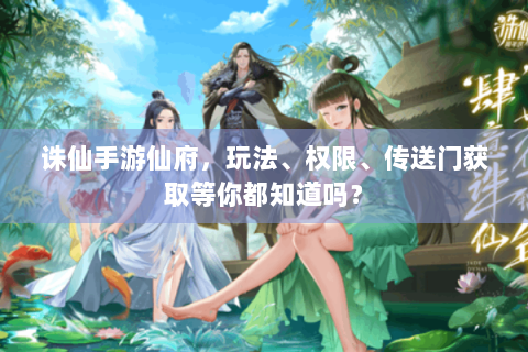 诛仙手游仙府，玩法、权限、传送门获取等你都知道吗？