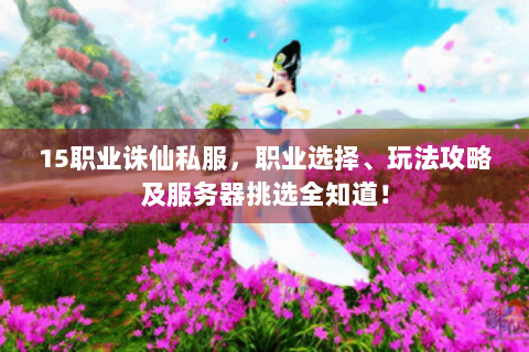 15职业诛仙私服，职业选择、玩法攻略及服务器挑选全知道！