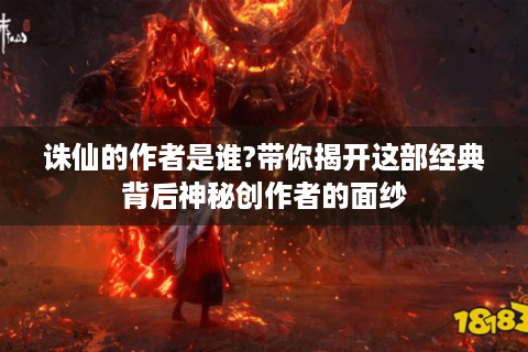 诛仙的作者是谁?带你揭开这部经典背后神秘创作者的面纱