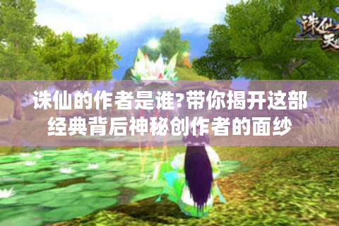 诛仙的作者是谁?带你揭开这部经典背后神秘创作者的面纱