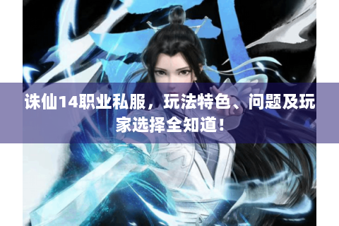 诛仙14职业私服，玩法特色、问题及玩家选择全知道！