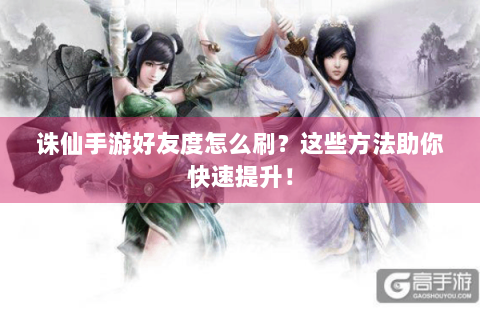 诛仙手游好友度怎么刷？这些方法助你快速提升！