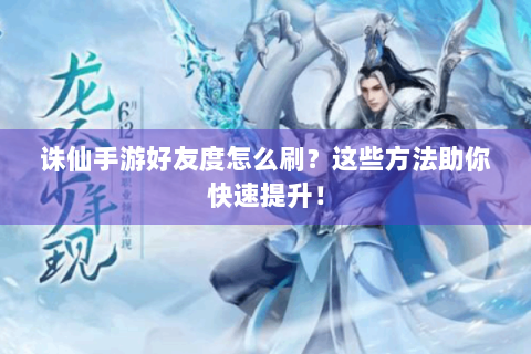 诛仙手游好友度怎么刷？这些方法助你快速提升！