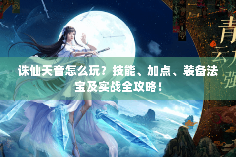 诛仙天音怎么玩？技能、加点、装备法宝及实战全攻略！