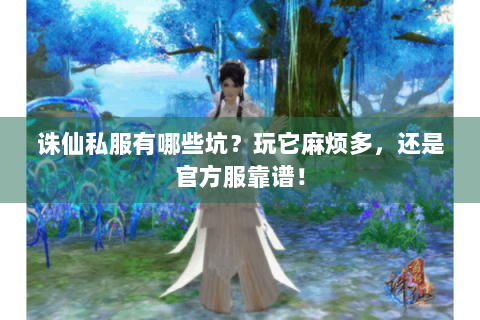 诛仙私服有哪些坑？玩它麻烦多，还是官方服靠谱！