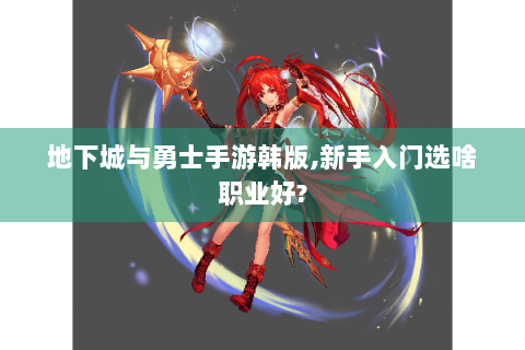 地下城与勇士手游韩版,新手入门选啥职业好?