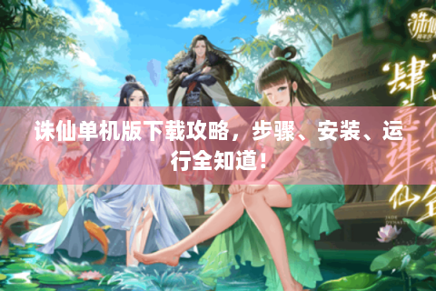 诛仙单机版下载攻略，步骤、安装、运行全知道！