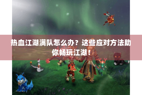 热血江湖满队怎么办？这些应对方法助你畅玩江湖！