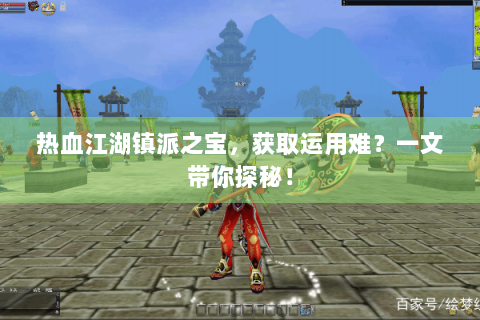 热血江湖镇派之宝，获取运用难？一文带你探秘！