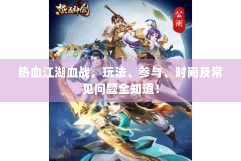 热血江湖血战，玩法、参与、时间及常见问题全知道！