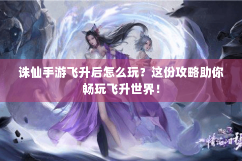 诛仙手游飞升后怎么玩？这份攻略助你畅玩飞升世界！