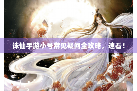 诛仙手游小号常见疑问全攻略，速看！