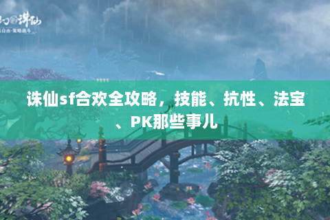 诛仙sf合欢全攻略，技能、抗性、法宝、PK那些事儿