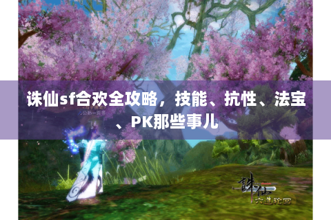诛仙sf合欢全攻略，技能、抗性、法宝、PK那些事儿