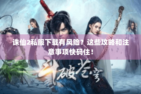 诛仙2私服下载有风险？这些攻略和注意事项快码住！