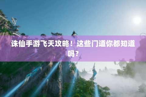 诛仙手游飞天攻略！这些门道你都知道吗？