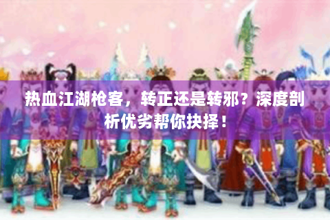 热血江湖枪客，转正还是转邪？深度剖析优劣帮你抉择！