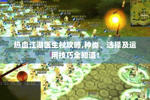 热血江湖医生杖攻略,种类、选择及运用技巧全知道！