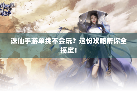 诛仙手游单挑不会玩？这份攻略帮你全搞定！