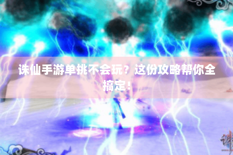 诛仙手游单挑不会玩？这份攻略帮你全搞定！