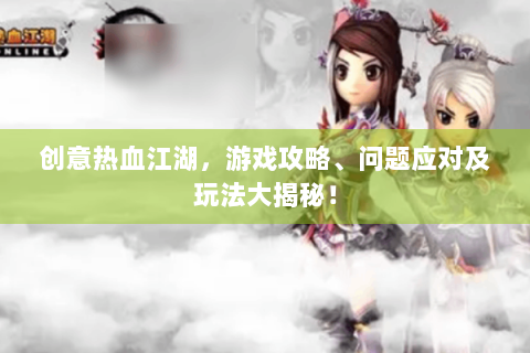 创意热血江湖，游戏攻略、问题应对及玩法大揭秘！