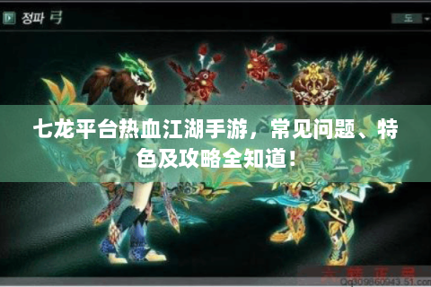 七龙平台热血江湖手游，常见问题、特色及攻略全知道！