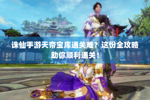 诛仙手游天帝宝库通关难？这份全攻略助你顺利通关！