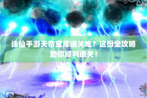诛仙手游天帝宝库通关难？这份全攻略助你顺利通关！
