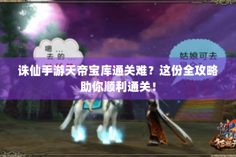 诛仙手游天帝宝库通关难？这份全攻略助你顺利通关！