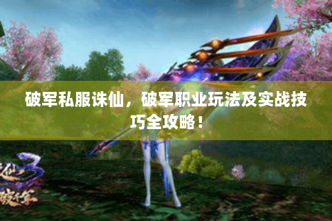 破军私服诛仙，破军职业玩法及实战技巧全攻略！