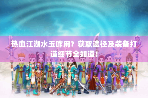 热血江湖水玉咋用？获取途径及装备打造细节全知道！
