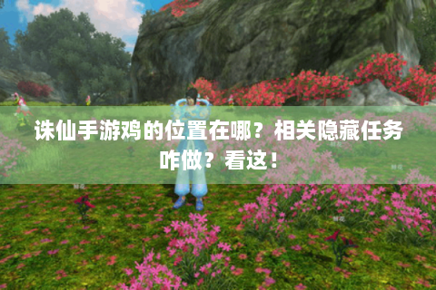 诛仙手游鸡的位置在哪？相关隐藏任务咋做？看这！