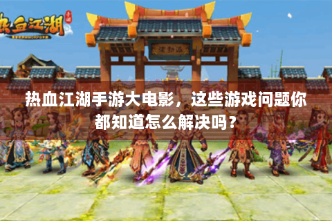 热血江湖手游大电影，这些游戏问题你都知道怎么解决吗？