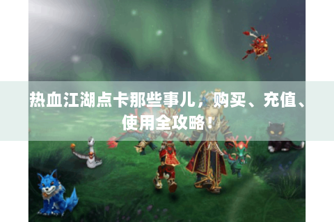热血江湖点卡那些事儿，购买、充值、使用全攻略！