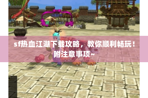sf热血江湖下载攻略，教你顺利畅玩！附注意事项~