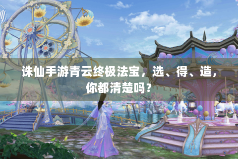 诛仙手游青云终极法宝，选、得、造，你都清楚吗？