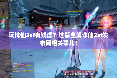 玩诛仙2sf有疑虑？这篇全解诛仙2sf发布网相关事儿！