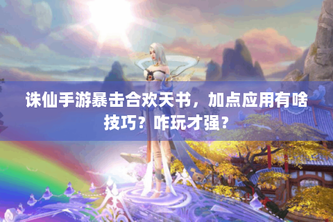 诛仙手游暴击合欢天书，加点应用有啥技巧？咋玩才强？