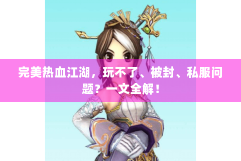 完美热血江湖，玩不了、被封、私服问题？一文全解！
