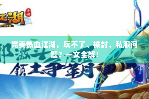 完美热血江湖，玩不了、被封、私服问题？一文全解！