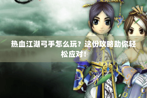 热血江湖弓手怎么玩？这份攻略助你轻松应对！